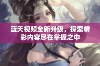 蓝天视频全新升级，探索精彩内容尽在掌握之中