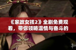《家政女孩2》全剧免费观看，带你领略温情与奋斗的精彩故事