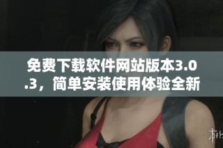 免费下载软件网站版本3.0.3，简单安装使用体验全新升级