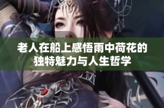 老人在船上感悟雨中荷花的独特魅力与人生哲学