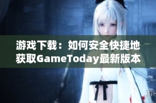 游戏下载：如何安全快捷地获取GameToday最新版本指南