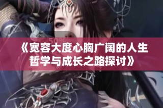 《宽容大度心胸广阔的人生哲学与成长之路探讨》