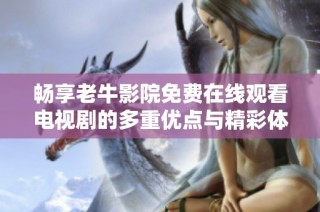 畅享老牛影院免费在线观看电视剧的多重优点与精彩体验