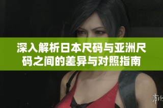 深入解析日本尺码与亚洲尺码之间的差异与对照指南