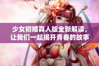 少女初婚真人版全新解读，让我们一起揭开青春的故事与梦想