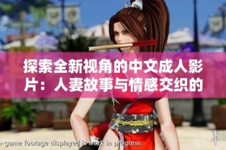 探索全新视角的中文成人影片：人妻故事与情感交织的独特体验