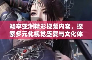 畅享亚洲精彩视频内容，探索多元化视觉盛宴与文化体验