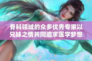 骨科领域的众多优秀专家以兄妹之情共同追求医学梦想与创新