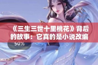 《三生三世十里桃花》背后的故事：它真的是小说改编而来的吗