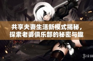共享夫妻生活新模式揭秘，探索老婆俱乐部的秘密与趣事