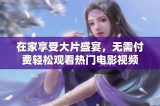 在家享受大片盛宴，无需付费轻松观看热门电影视频