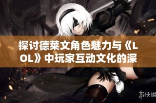 探讨德莱文角色魅力与《LOL》中玩家互动文化的深度分析