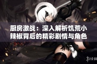 厨房激战：深入解析饥荒小辣椒背后的精彩剧情与角色发展