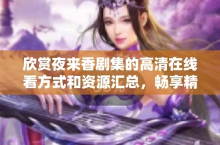 欣赏夜来香剧集的高清在线看方式和资源汇总，畅享精彩剧情。