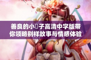 善良的小峓子高清中字版带你领略别样故事与情感体验
