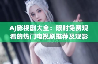 AJ影视剧大全：限时免费观看的热门电视剧推荐及观影指南