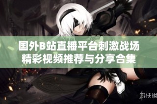国外B站直播平台刺激战场精彩视频推荐与分享合集