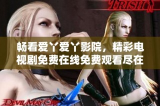 畅看爱丫爱丫影院，精彩电视剧免费在线免费观看尽在此处