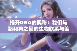 揭开DNA的奥秘：我们与猪和狗之间的生物联系与差异探索