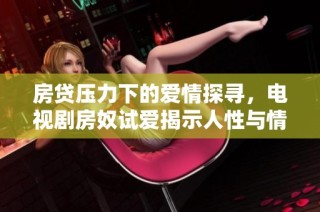 房贷压力下的爱情探寻，电视剧房奴试爱揭示人性与情感的真实考验