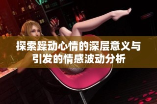 探索躁动心情的深层意义与引发的情感波动分析