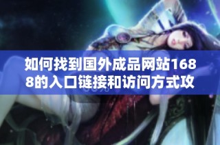 如何找到国外成品网站1688的入口链接和访问方式攻略