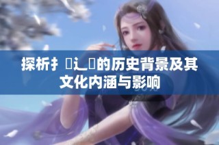 探析扌喿辶畐的历史背景及其文化内涵与影响