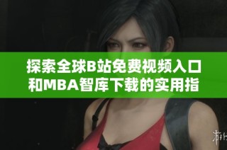 探索全球B站免费视频入口和MBA智库下载的实用指南与技巧