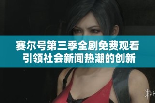 赛尔号第三季全剧免费观看 引领社会新闻热潮的创新之作