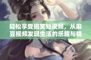 轻松享受搞笑短视频，从麻豆视频发现生活的乐趣与精彩瞬间
