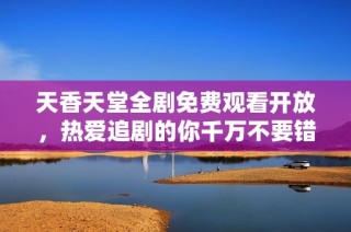 天香天堂全剧免费观看开放，热爱追剧的你千万不要错过！