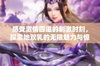 感受激情四溢的刺激时刻，探索她双乳的无限魅力与惊人变化