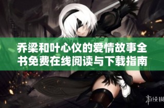 乔梁和叶心仪的爱情故事全书免费在线阅读与下载指南
