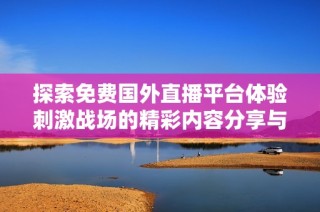 探索免费国外直播平台体验刺激战场的精彩内容分享与互动乐趣