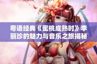粤语经典《蜜桃成熟时》李丽珍的魅力与音乐之旅揭秘