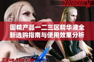 国精产品一二三区精华液全新选购指南与使用效果分析