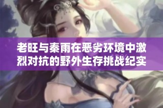 老旺与秦雨在恶劣环境中激烈对抗的野外生存挑战纪实