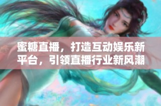 蜜糖直播，打造互动娱乐新平台，引领直播行业新风潮