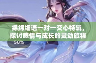 绵绵细语一对一交心特辑，探讨感情与成长的灵动旅程