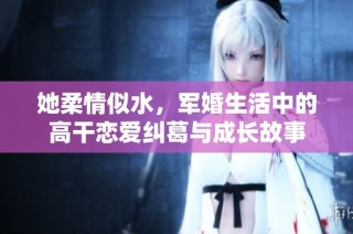 她柔情似水，军婚生活中的高干恋爱纠葛与成长故事
