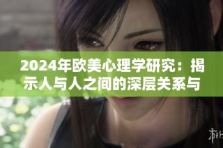 2024年欧美心理学研究：揭示人与人之间的深层关系与情感互动