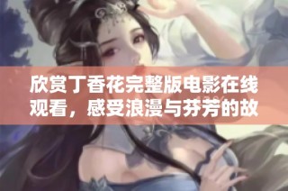 欣赏丁香花完整版电影在线观看，感受浪漫与芬芳的故事之旅
