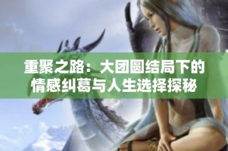 重聚之路：大团圆结局下的情感纠葛与人生选择探秘