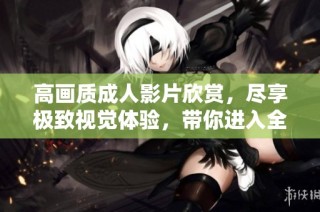 高画质成人影片欣赏，尽享极致视觉体验，带你进入全新视界