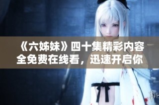 《六姊妹》四十集精彩内容全免费在线看，迅速开启你的追剧之旅