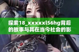 探索18_xxxxxl56hg背后的故事与其在当今社会的影响力分析