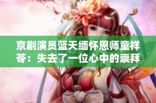 京剧演员蓝天缅怀恩师童祥苓：失去了一位心中的崇拜偶像