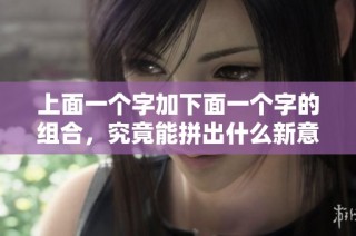 上面一个字加下面一个字的组合，究竟能拼出什么新意呢