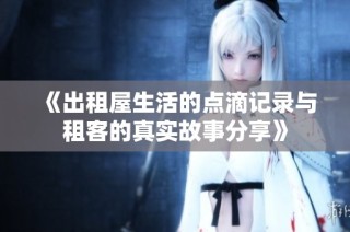 《出租屋生活的点滴记录与租客的真实故事分享》