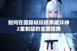如何在国服畅玩暗黑破坏神2重制版的全面指南